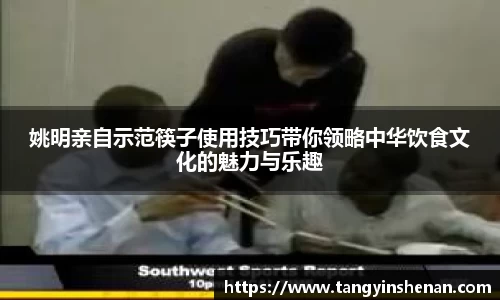 姚明亲自示范筷子使用技巧带你领略中华饮食文化的魅力与乐趣