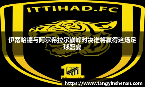 伊蒂哈德与阿尔希拉尔巅峰对决谁将赢得这场足球盛宴